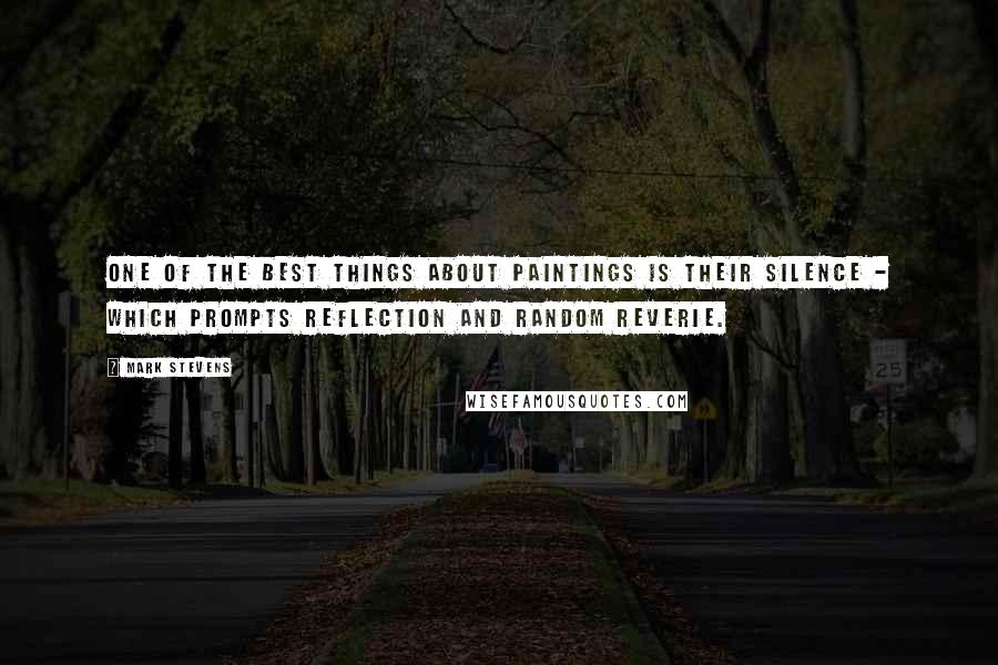 Mark Stevens quotes: One of the best things about paintings is their silence - which prompts reflection and random reverie.