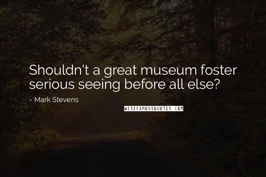 Mark Stevens quotes: Shouldn't a great museum foster serious seeing before all else?