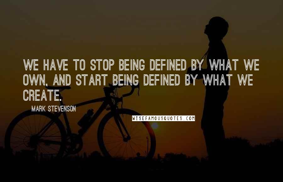 Mark Stevenson quotes: We have to stop being defined by what we own, and start being defined by what we create.