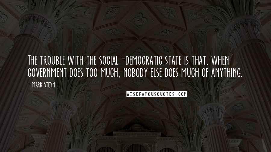 Mark Steyn quotes: The trouble with the social-democratic state is that, when government does too much, nobody else does much of anything.