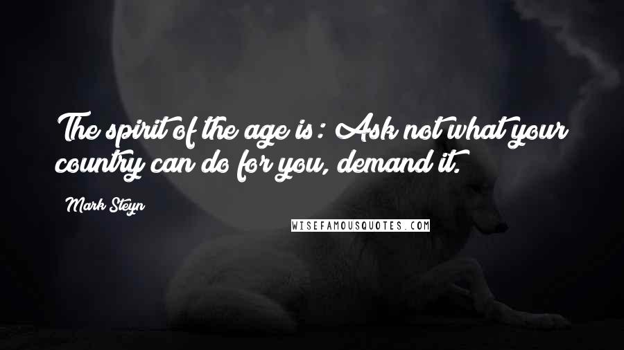 Mark Steyn quotes: The spirit of the age is: Ask not what your country can do for you, demand it.