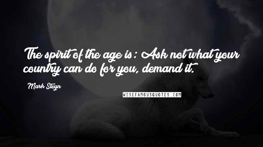 Mark Steyn quotes: The spirit of the age is: Ask not what your country can do for you, demand it.