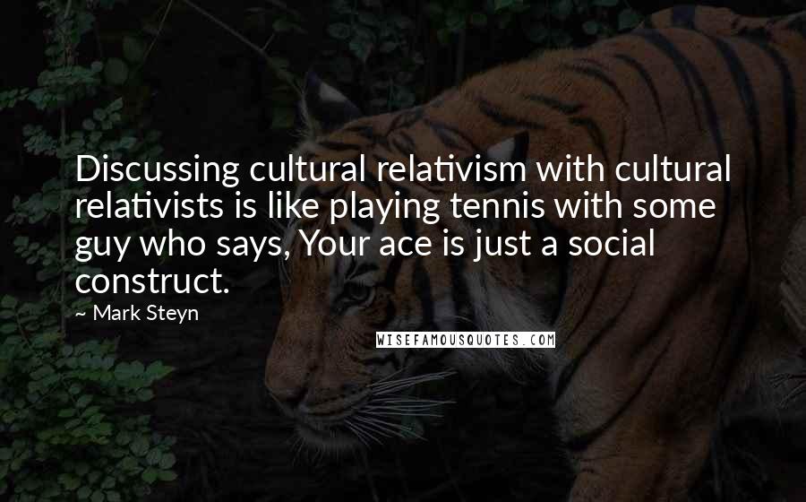 Mark Steyn quotes: Discussing cultural relativism with cultural relativists is like playing tennis with some guy who says, Your ace is just a social construct.