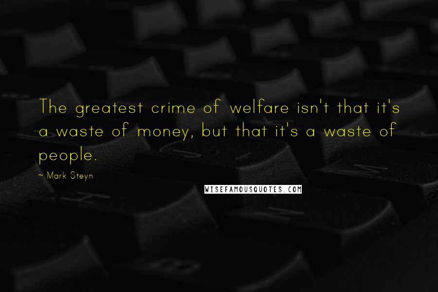 Mark Steyn quotes: The greatest crime of welfare isn't that it's a waste of money, but that it's a waste of people.