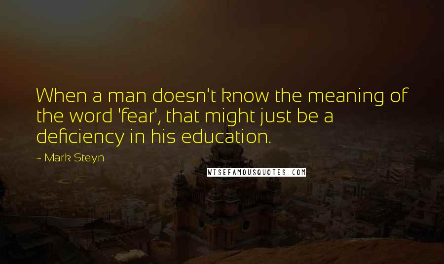 Mark Steyn quotes: When a man doesn't know the meaning of the word 'fear', that might just be a deficiency in his education.