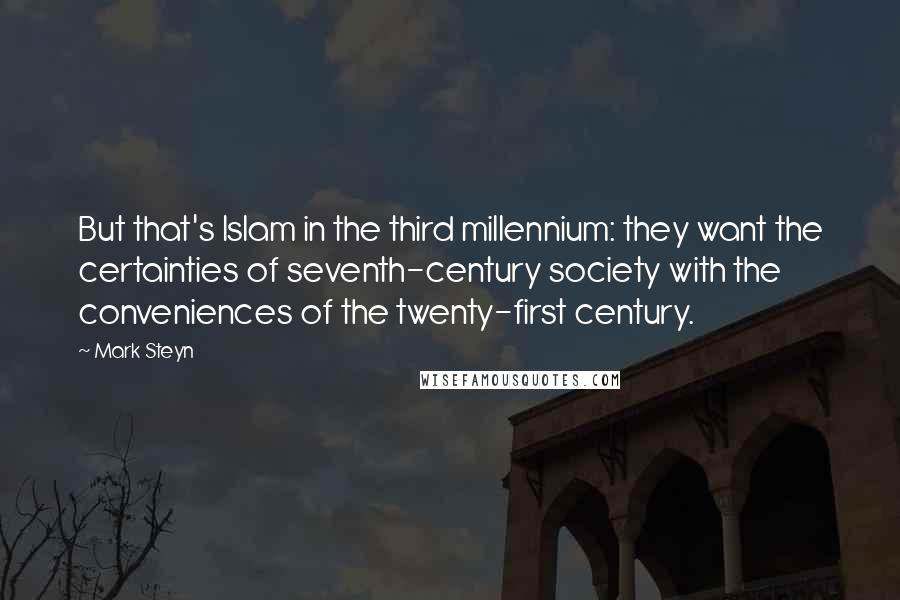 Mark Steyn quotes: But that's Islam in the third millennium: they want the certainties of seventh-century society with the conveniences of the twenty-first century.