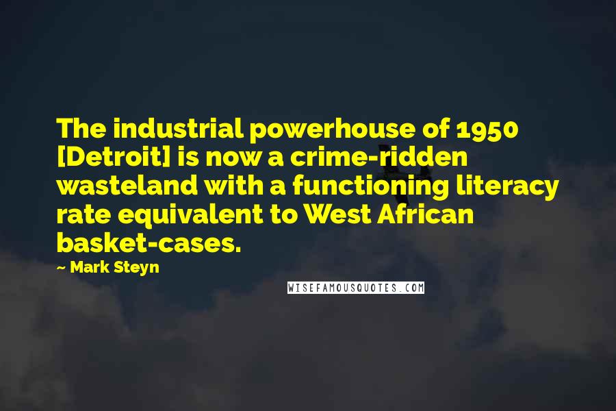 Mark Steyn quotes: The industrial powerhouse of 1950 [Detroit] is now a crime-ridden wasteland with a functioning literacy rate equivalent to West African basket-cases.