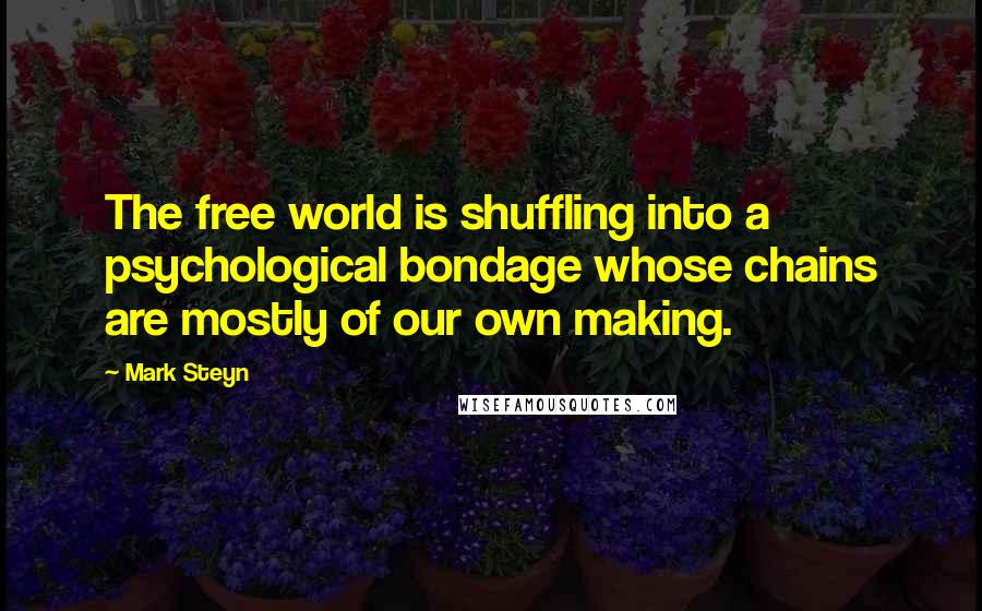 Mark Steyn quotes: The free world is shuffling into a psychological bondage whose chains are mostly of our own making.