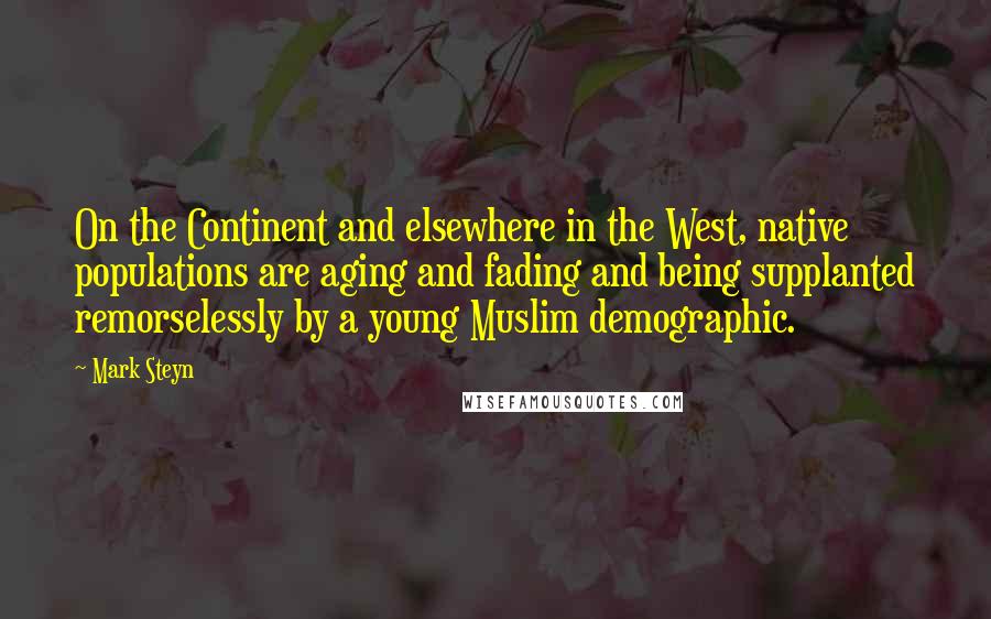 Mark Steyn quotes: On the Continent and elsewhere in the West, native populations are aging and fading and being supplanted remorselessly by a young Muslim demographic.
