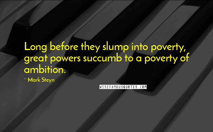 Mark Steyn quotes: Long before they slump into poverty, great powers succumb to a poverty of ambition.