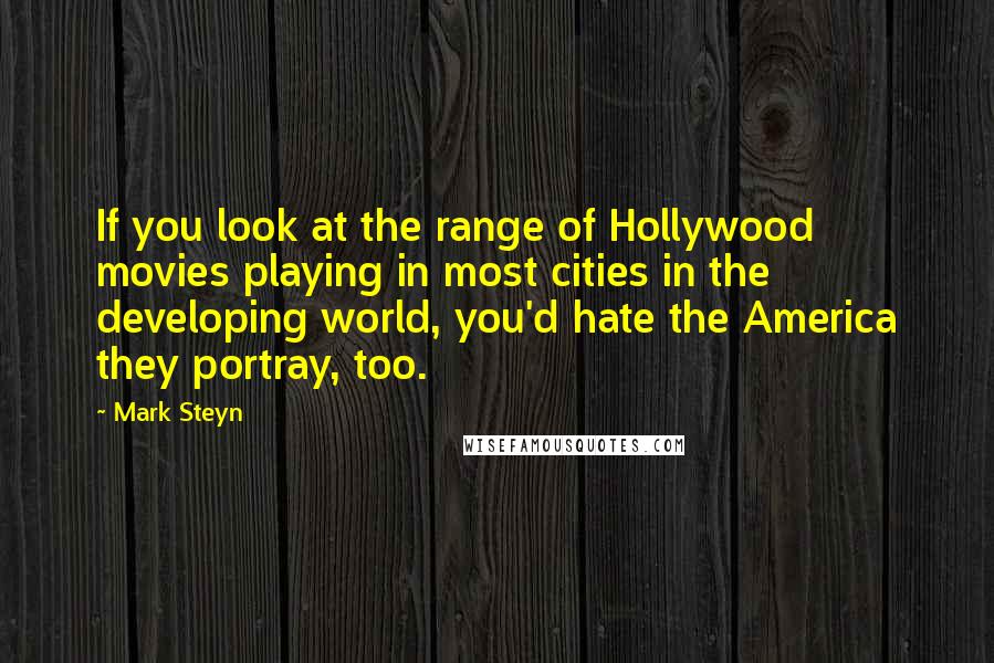 Mark Steyn quotes: If you look at the range of Hollywood movies playing in most cities in the developing world, you'd hate the America they portray, too.