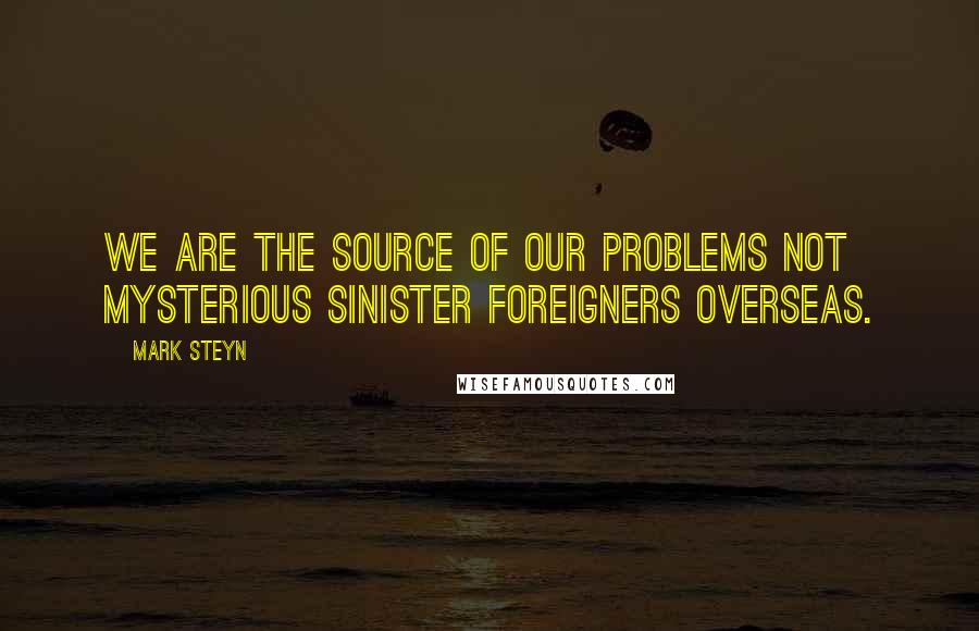 Mark Steyn quotes: We are the source of our problems not mysterious sinister foreigners overseas.