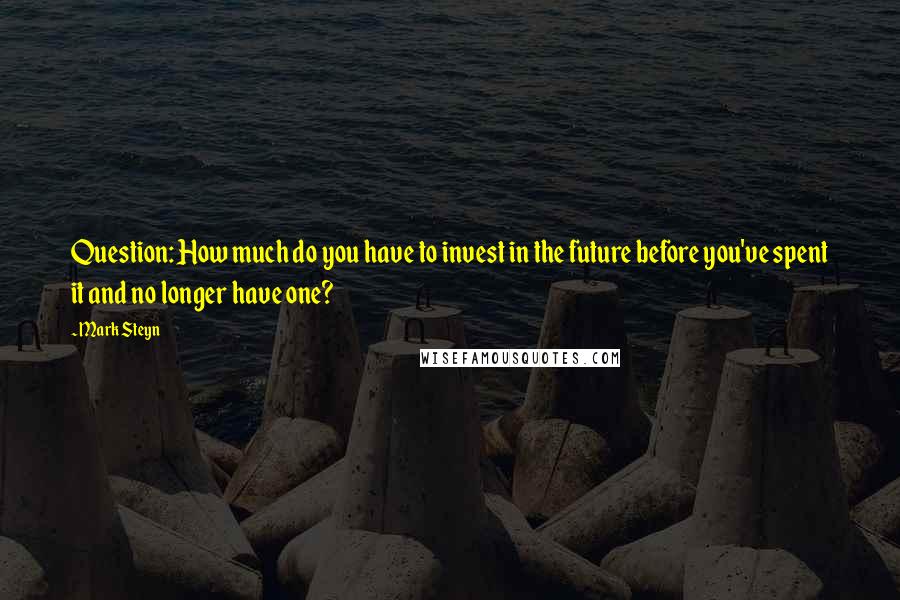 Mark Steyn quotes: Question: How much do you have to invest in the future before you've spent it and no longer have one?