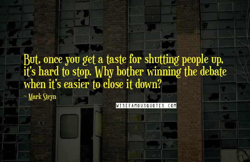 Mark Steyn quotes: But, once you get a taste for shutting people up, it's hard to stop. Why bother winning the debate when it's easier to close it down?