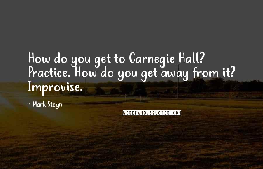 Mark Steyn quotes: How do you get to Carnegie Hall? Practice. How do you get away from it? Improvise.