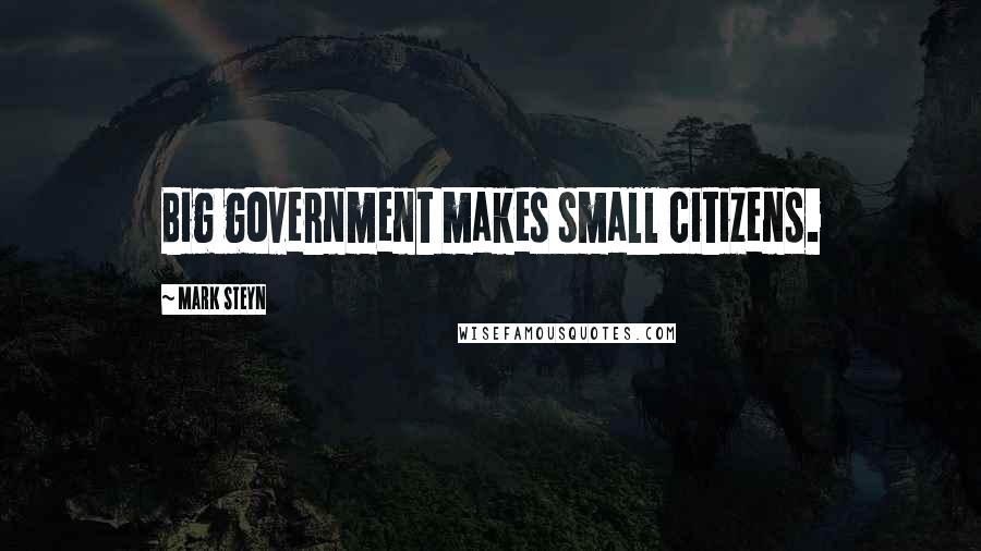 Mark Steyn quotes: Big government makes small citizens.