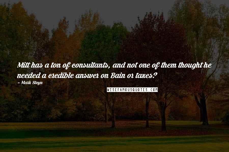 Mark Steyn quotes: Mitt has a ton of consultants, and not one of them thought he needed a credible answer on Bain or taxes?