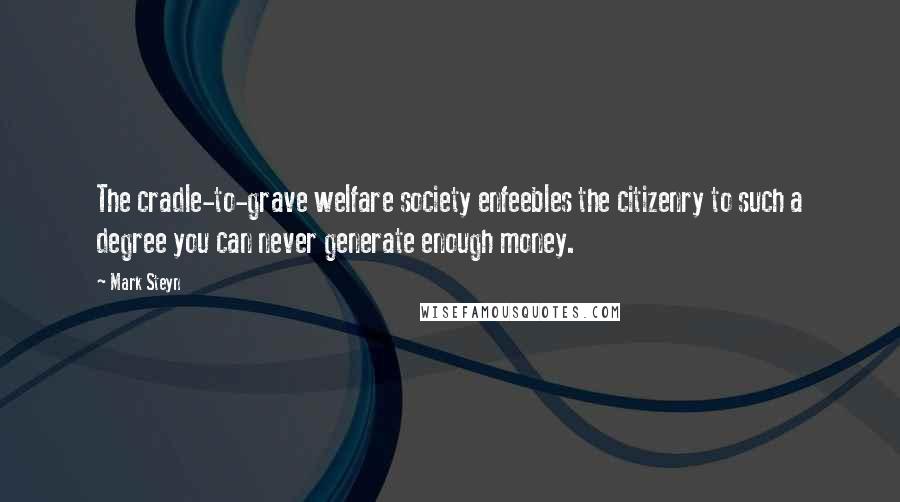 Mark Steyn quotes: The cradle-to-grave welfare society enfeebles the citizenry to such a degree you can never generate enough money.