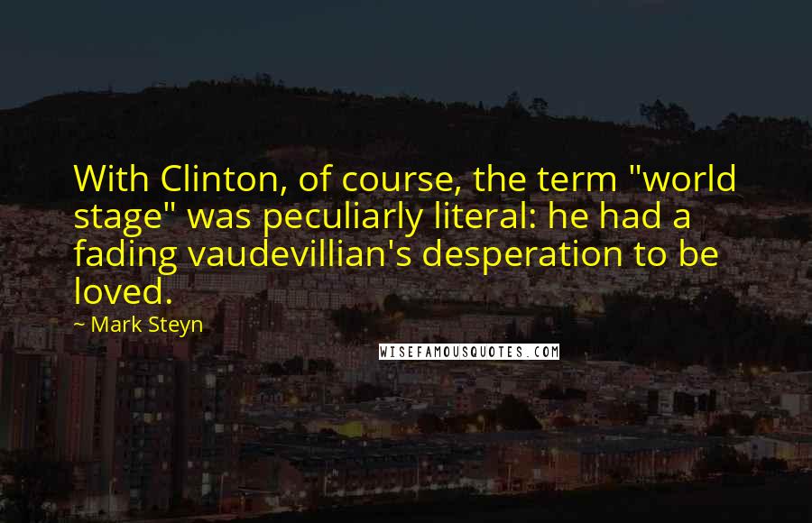 Mark Steyn quotes: With Clinton, of course, the term "world stage" was peculiarly literal: he had a fading vaudevillian's desperation to be loved.
