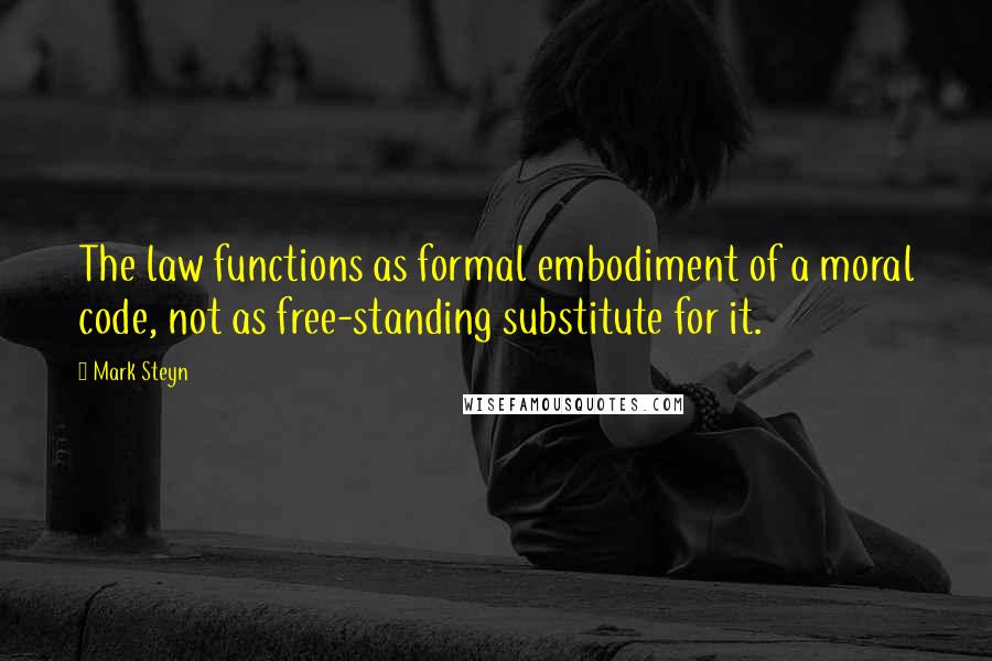 Mark Steyn quotes: The law functions as formal embodiment of a moral code, not as free-standing substitute for it.