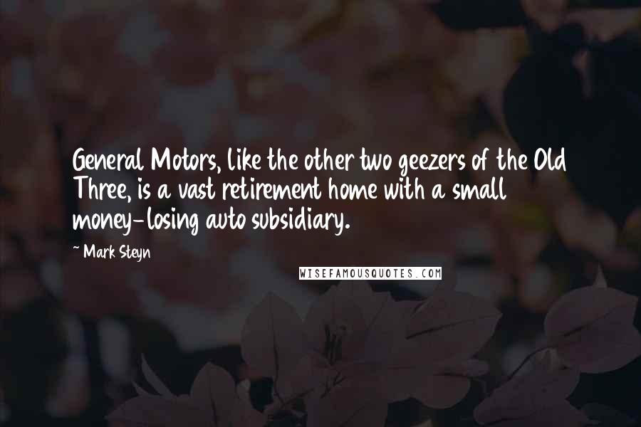 Mark Steyn quotes: General Motors, like the other two geezers of the Old Three, is a vast retirement home with a small money-losing auto subsidiary.