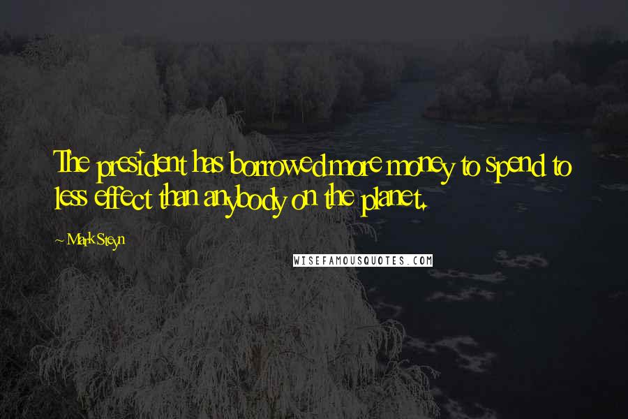 Mark Steyn quotes: The president has borrowed more money to spend to less effect than anybody on the planet.