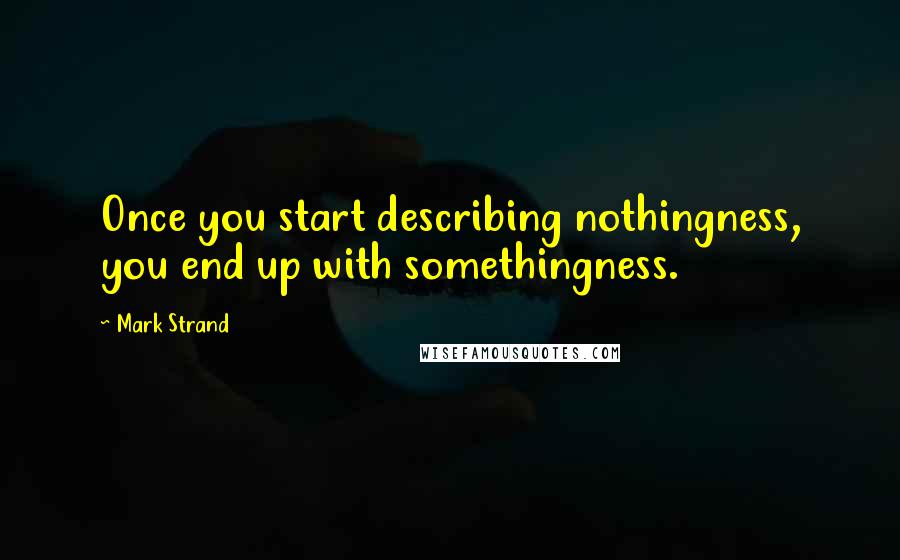 Mark Strand quotes: Once you start describing nothingness, you end up with somethingness.