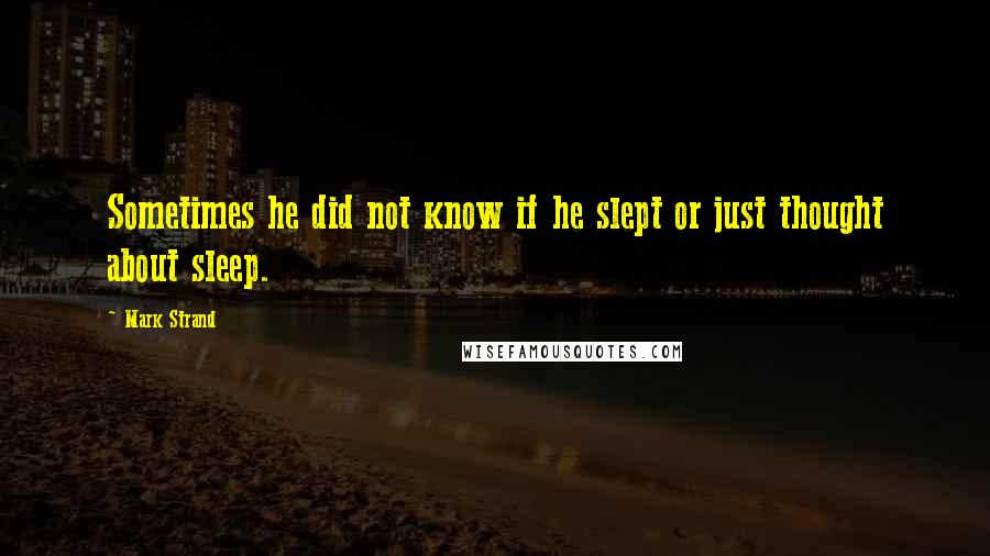 Mark Strand quotes: Sometimes he did not know if he slept or just thought about sleep.