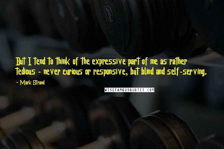 Mark Strand quotes: But I tend to think of the expressive part of me as rather tedious - never curious or responsive, but blind and self-serving. Mark Strand quotes: But I tend to think of the expressive part of me as rather tedious - never curious or responsive, but blind and self-serving.