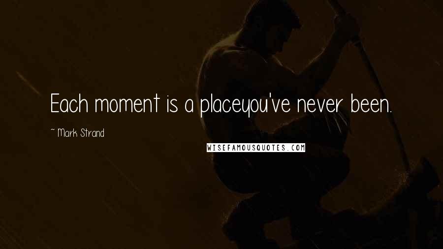 Mark Strand quotes: Each moment is a placeyou've never been.