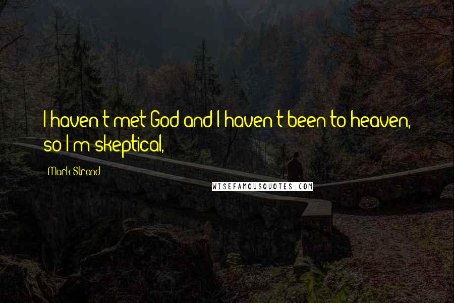 Mark Strand quotes: I haven't met God and I haven't been to heaven, so I'm skeptical,