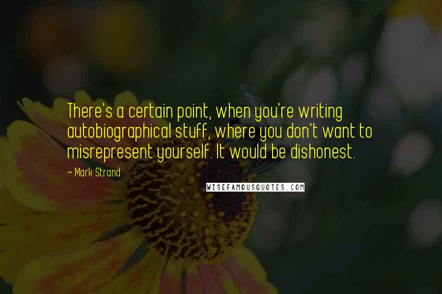 Mark Strand quotes: There's a certain point, when you're writing autobiographical stuff, where you don't want to misrepresent yourself. It would be dishonest. Mark Strand quotes: There's a certain point, when you're writing autobiographical stuff, where you don't want to misrepresent yourself. It would be dishonest.