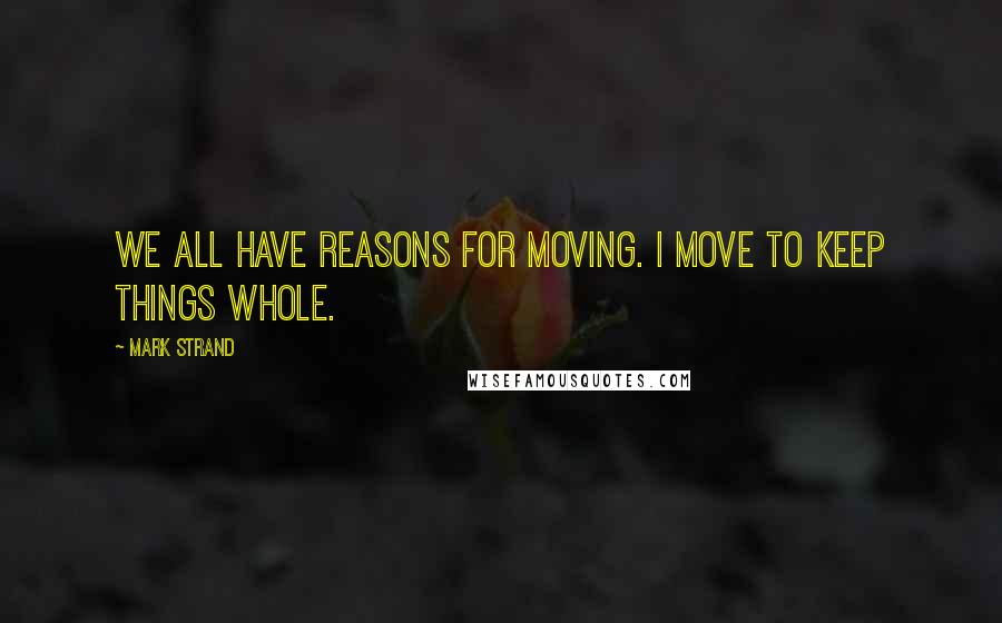Mark Strand quotes: We all have reasons for moving. I move to keep things whole.