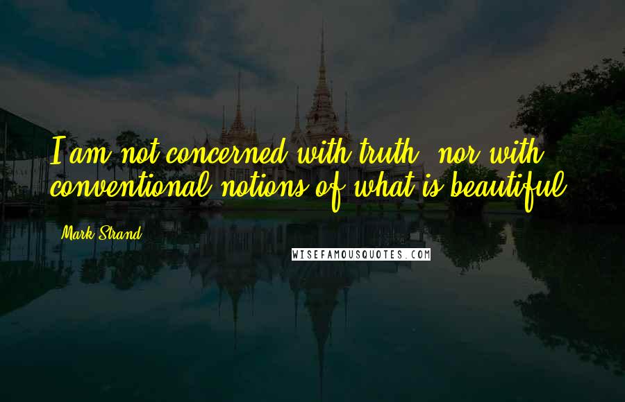 Mark Strand quotes: I am not concerned with truth, nor with conventional notions of what is beautiful.