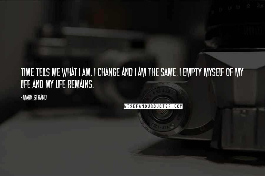Mark Strand quotes: Time tells me what I am. I change and I am the same. I empty myself of my life and my life remains.