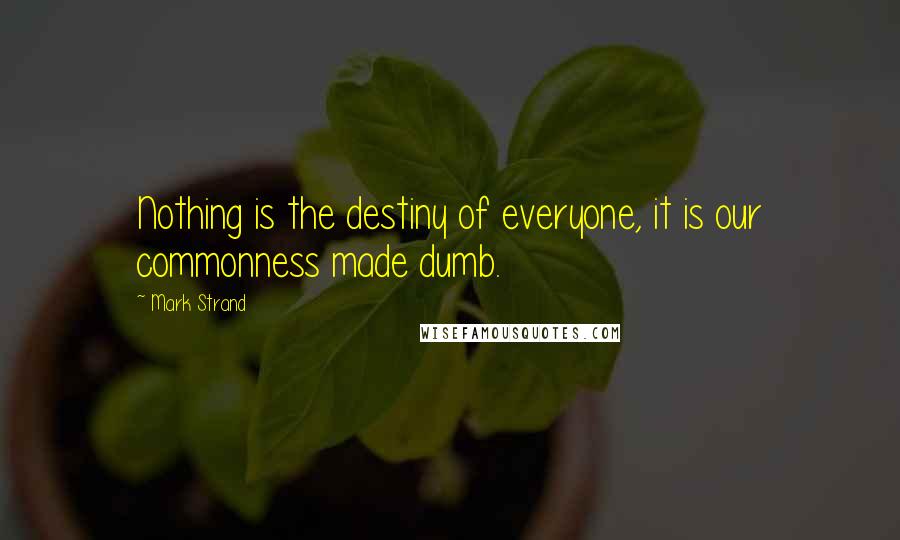 Mark Strand quotes: Nothing is the destiny of everyone, it is our commonness made dumb.