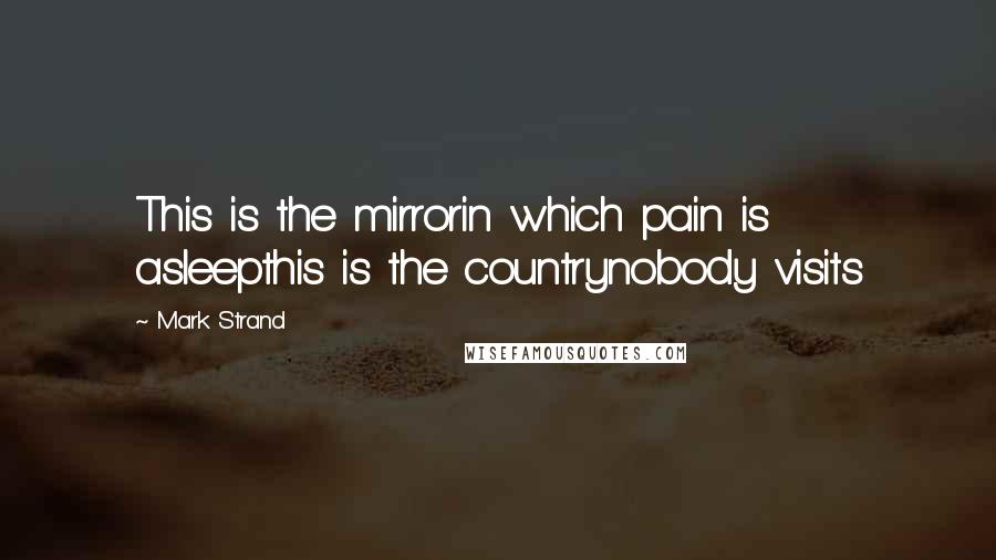 Mark Strand quotes: This is the mirrorin which pain is asleepthis is the countrynobody visits