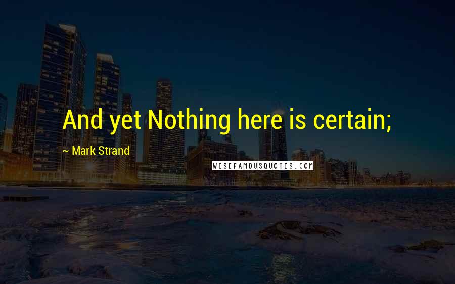 Mark Strand quotes: And yet Nothing here is certain;