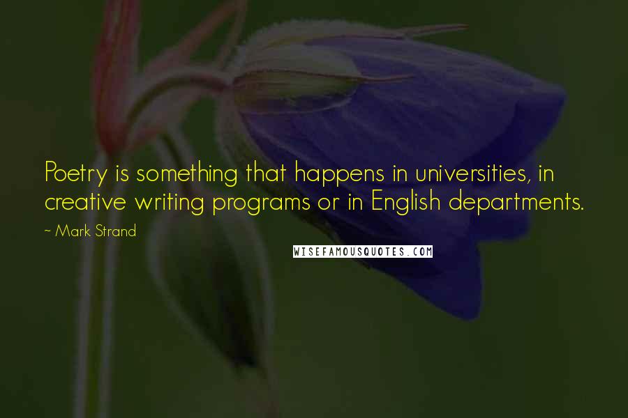 Mark Strand quotes: Poetry is something that happens in universities, in creative writing programs or in English departments. Mark Strand quotes: Poetry is something that happens in universities, in creative writing programs or in English departments.