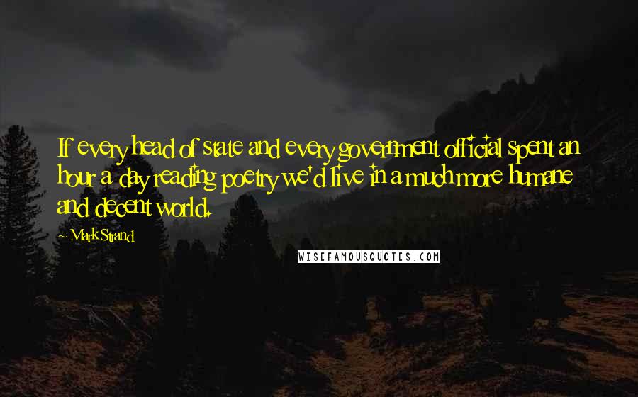Mark Strand quotes: If every head of state and every government official spent an hour a day reading poetry we'd live in a much more humane and decent world. Mark Strand quotes: If every head of state and every government official spent an hour a day reading poetry we'd live in a much more humane and decent world.