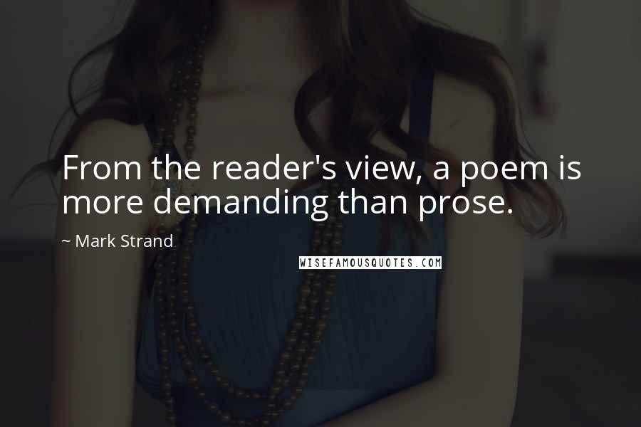 Mark Strand quotes: From the reader's view, a poem is more demanding than prose.