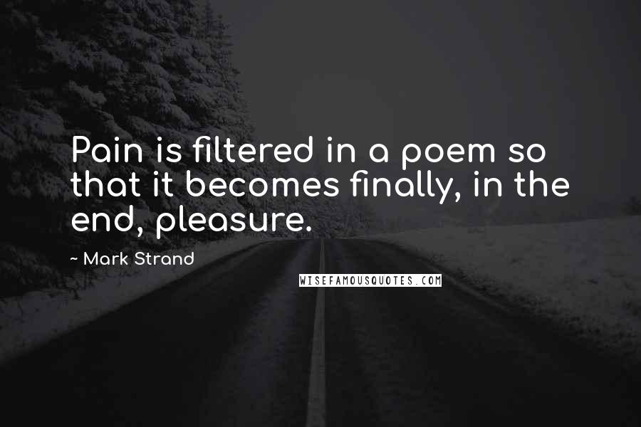 Mark Strand quotes: Pain is filtered in a poem so that it becomes finally, in the end, pleasure.