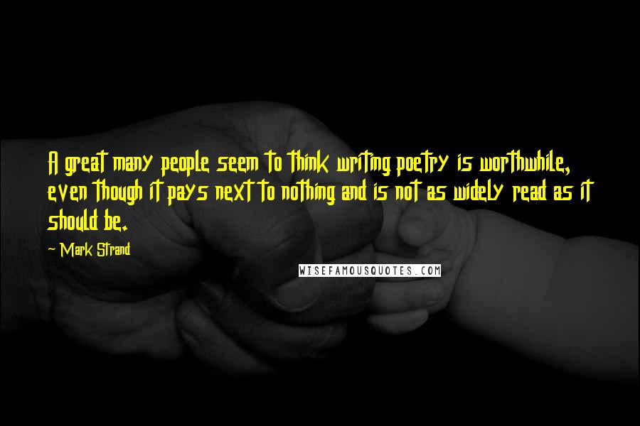 Mark Strand quotes: A great many people seem to think writing poetry is worthwhile, even though it pays next to nothing and is not as widely read as it should be. Mark Strand quotes: A great many people seem to think writing poetry is worthwhile, even though it pays next to nothing and is not as widely read as it should be.