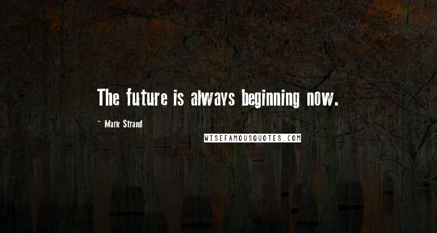 Mark Strand quotes: The future is always beginning now.