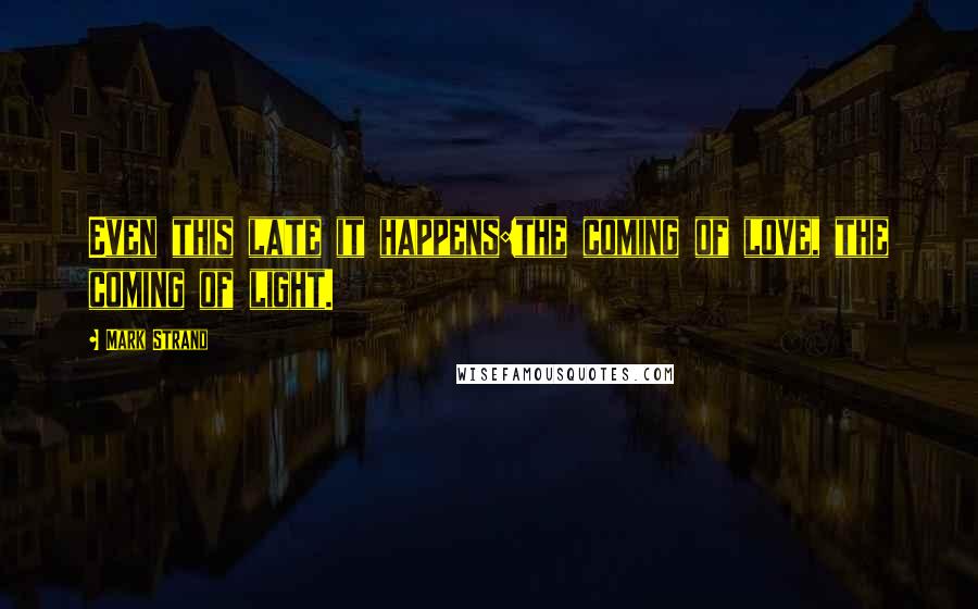 Mark Strand quotes: Even this late it happens:the coming of love, the coming of light.