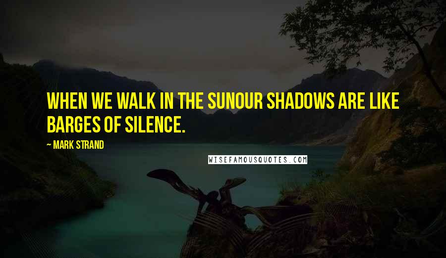 Mark Strand quotes: When we walk in the sunour shadows are like barges of silence.