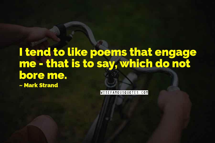 Mark Strand quotes: I tend to like poems that engage me - that is to say, which do not bore me.