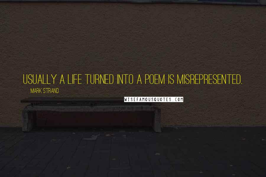 Mark Strand quotes: Usually a life turned into a poem is misrepresented.