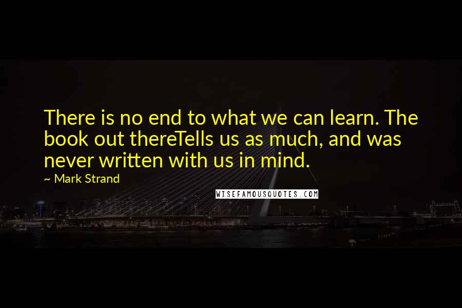 Mark Strand quotes: There is no end to what we can learn. The book out thereTells us as much, and was never written with us in mind. Mark Strand quotes: There is no end to what we can learn. The book out thereTells us as much, and was never written with us in mind.
