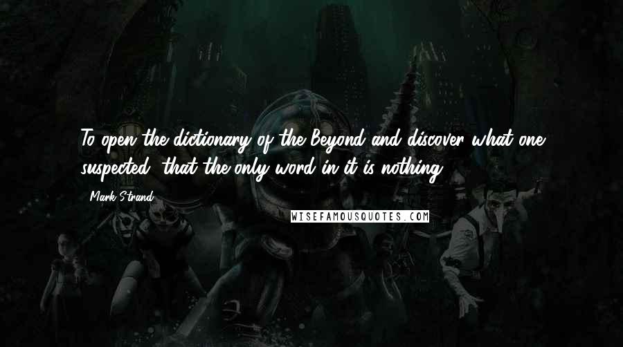Mark Strand quotes: To open the dictionary of the Beyond and discover what one suspected, that the only word in it is nothing. Mark Strand quotes: To open the dictionary of the Beyond and discover what one suspected, that the only word in it is nothing.